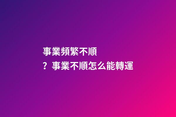 事業頻繁不順？事業不順怎么能轉運